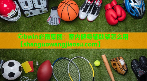 ⚽bwin必赢集团：室内健身辅助架怎么用