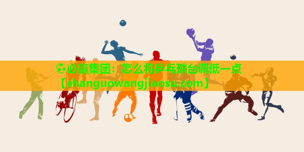 ⚽必赢集团：怎么将乒乓球台调低一点