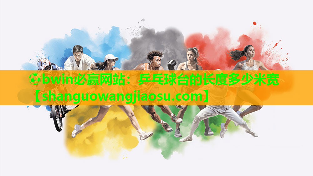 ⚽bwin必赢网站：乒乓球台的长度多少米宽