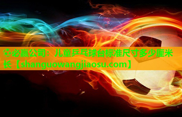 ⚽必赢公司：儿童乒乓球台标准尺寸多少厘米长