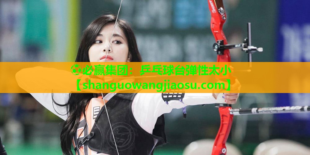 ⚽必赢集团：乒乓球台弹性太小