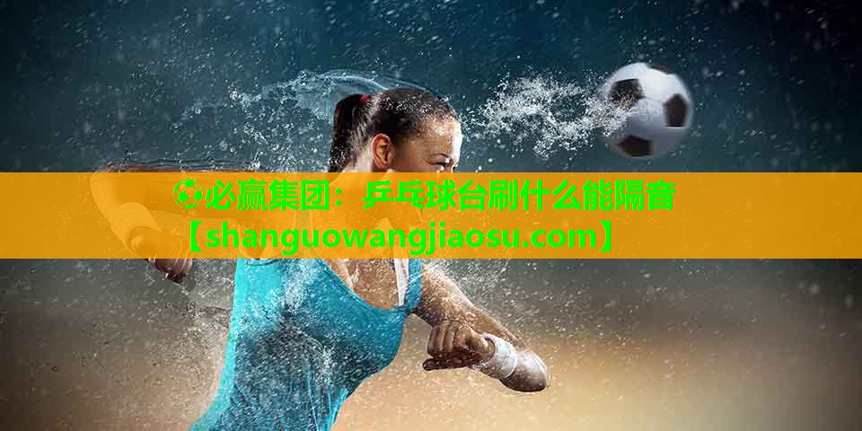 ⚽必赢集团：乒乓球台刷什么能隔音