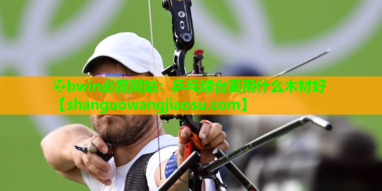 ⚽bwin必赢网站:乒乓球台面用什么木材好