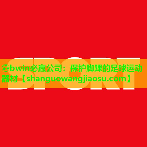 ⚽bwin必赢公司：保护脚踝的足球运动器材