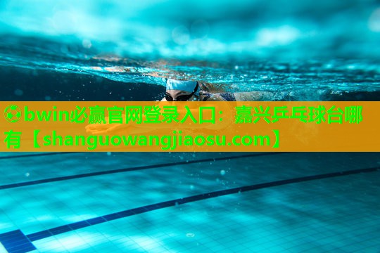 ⚽bwin必赢官网登录入口:嘉兴乒乓球台哪有