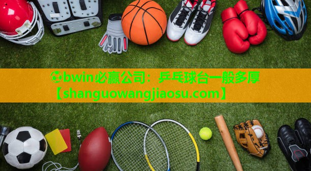 ⚽bwin必赢公司:乒乓球台一般多厚