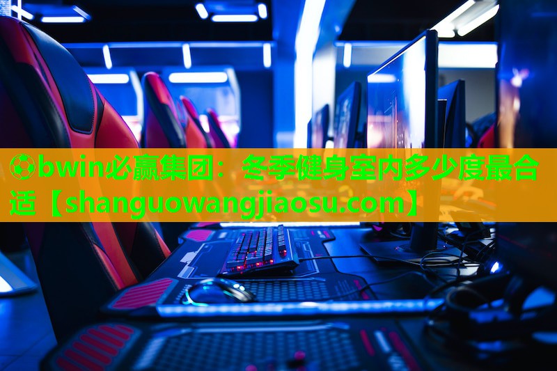 ⚽bwin必赢集团:冬季健身室内多少度最合适