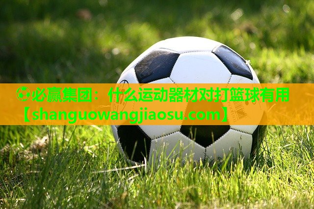 ⚽必赢集团:什么运动器材对打篮球有用