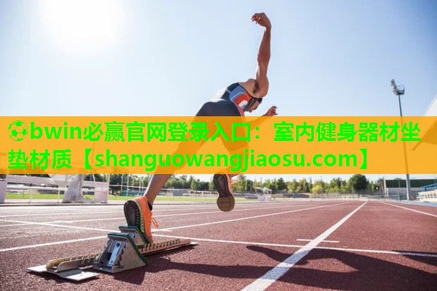 ⚽bwin必赢官网登录入口:室内健身器材坐垫材质