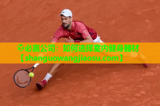 ⚽必赢公司:如何选择室内健身器材