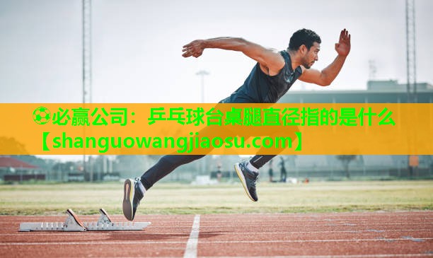 ⚽必赢公司:乒乓球台桌腿直径指的是什么