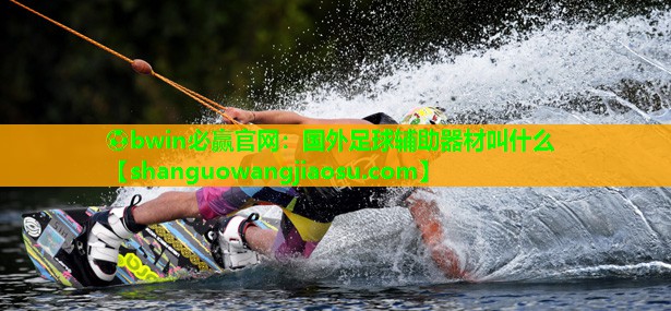 ⚽bwin必赢官网:国外足球辅助器材叫什么
