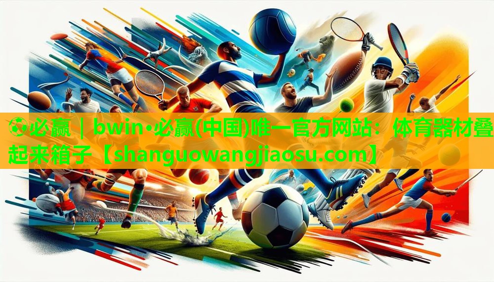 ⚽必赢|bwin·必赢(中国)唯一官方网站:体育器材叠起来箱子