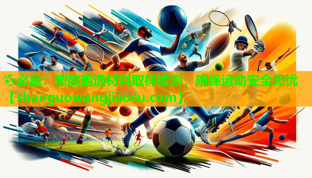 ⚽必赢:塑胶跑道材料取样检测,确保运动安全无忧