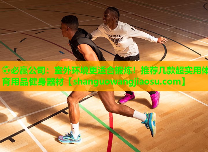 ⚽必赢公司:室外环境更适合锻炼!推荐几款超实用体育用品健身器材