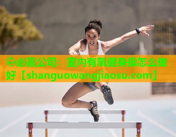 ⚽必赢公司:室内有氧健身操怎么做好