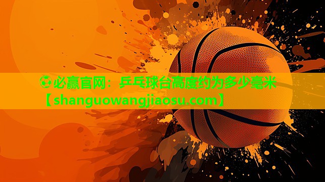乒乓球台高度约为多少毫米