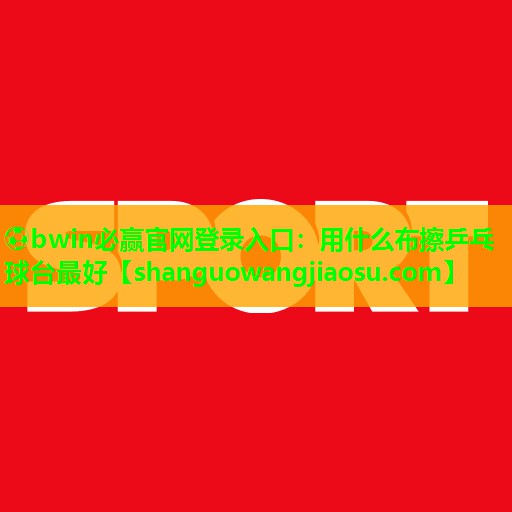用什么布擦乒乓球台最好