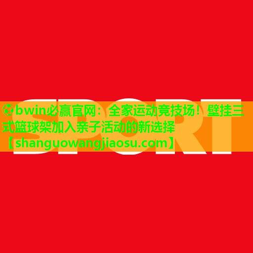全家运动竞技场！壁挂三式篮球架加入亲子活动的新选择